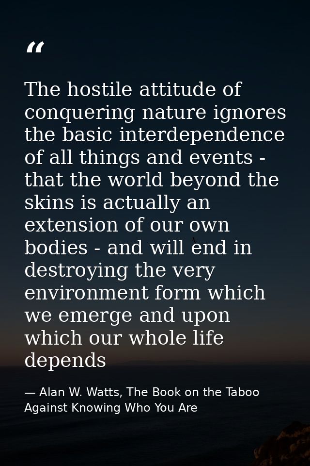 The hostile attitude of conquering nature ignores the basic interdependence of all things and events - that the world be — Alan W. Watts, The Book on the Taboo Against Knowing Who You Are