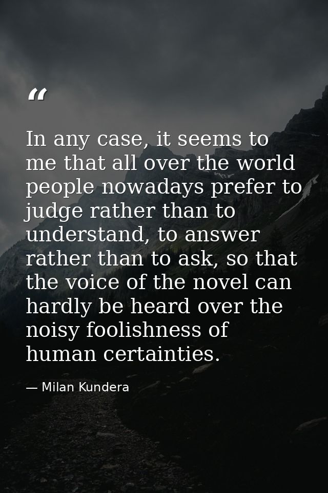 In any case, it seems to me that all over the world people nowadays prefer to judge rather than to understand, to answer — Milan Kundera