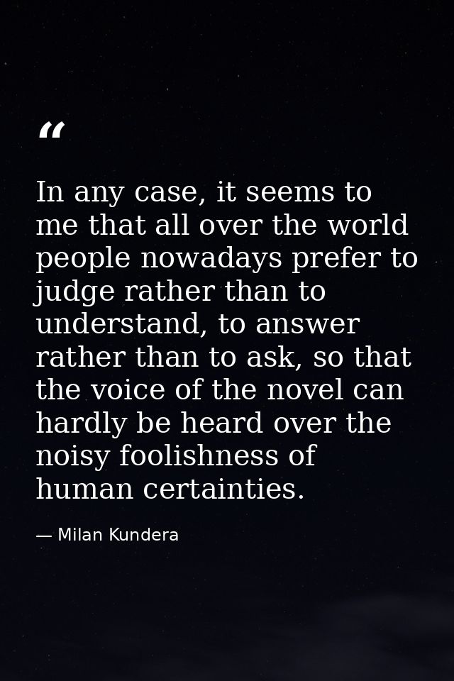 In any case, it seems to me that all over the world people nowadays prefer to judge rather than to understand, to answer — Milan Kundera