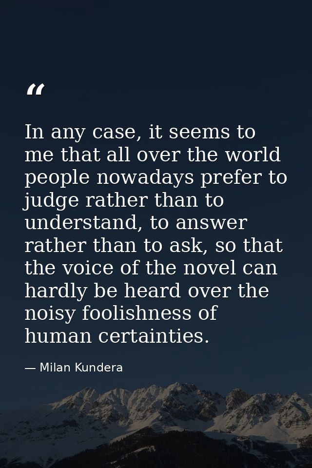 In any case, it seems to me that all over the world people nowadays prefer to judge rather than to understand, to answer — Milan Kundera