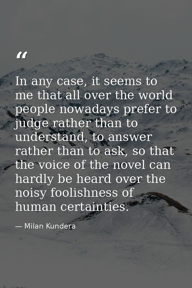 In any case, it seems to me that all over the world people nowadays prefer to judge rather than to understand, to answer — Milan Kundera