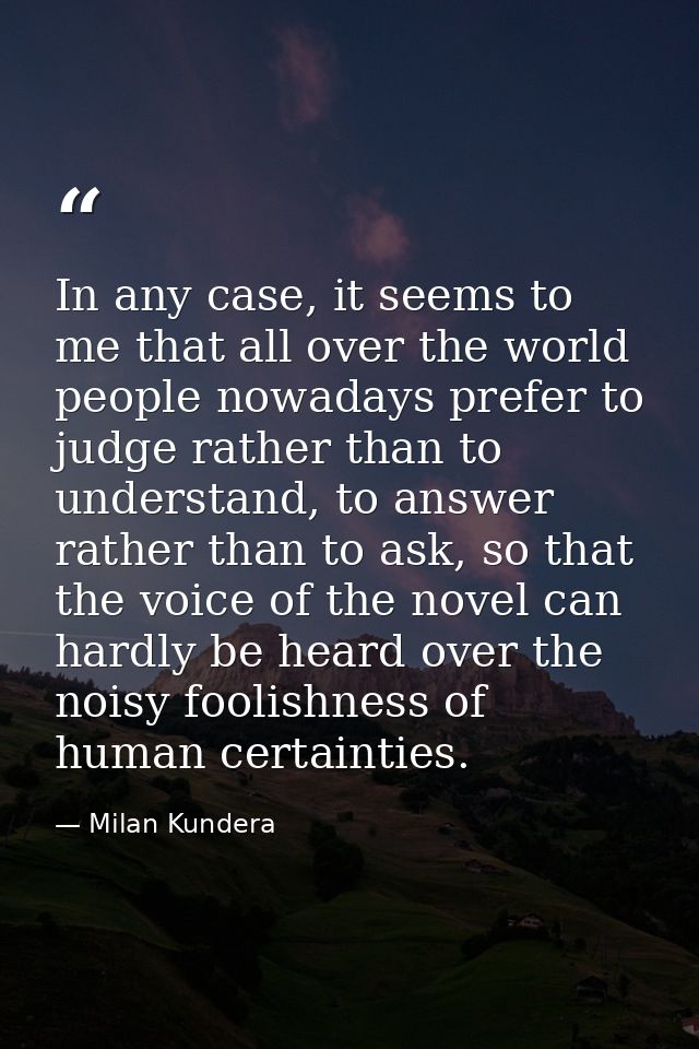 In any case, it seems to me that all over the world people nowadays prefer to judge rather than to understand, to answer — Milan Kundera