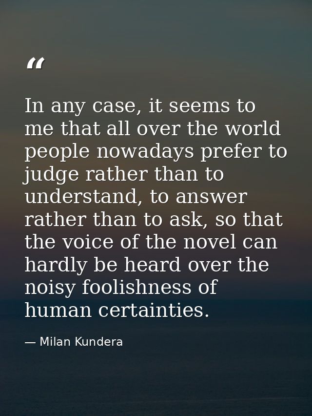 In any case, it seems to me that all over the world people nowadays prefer to judge rather than to understand, to answer — Milan Kundera