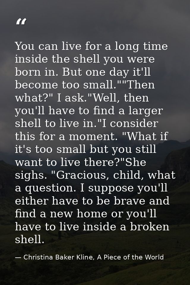 You can live for a long time inside the shell you were born in. But one day it'll become too small.""Then what?" I ask." — Christina Baker Kline, A Piece of the World