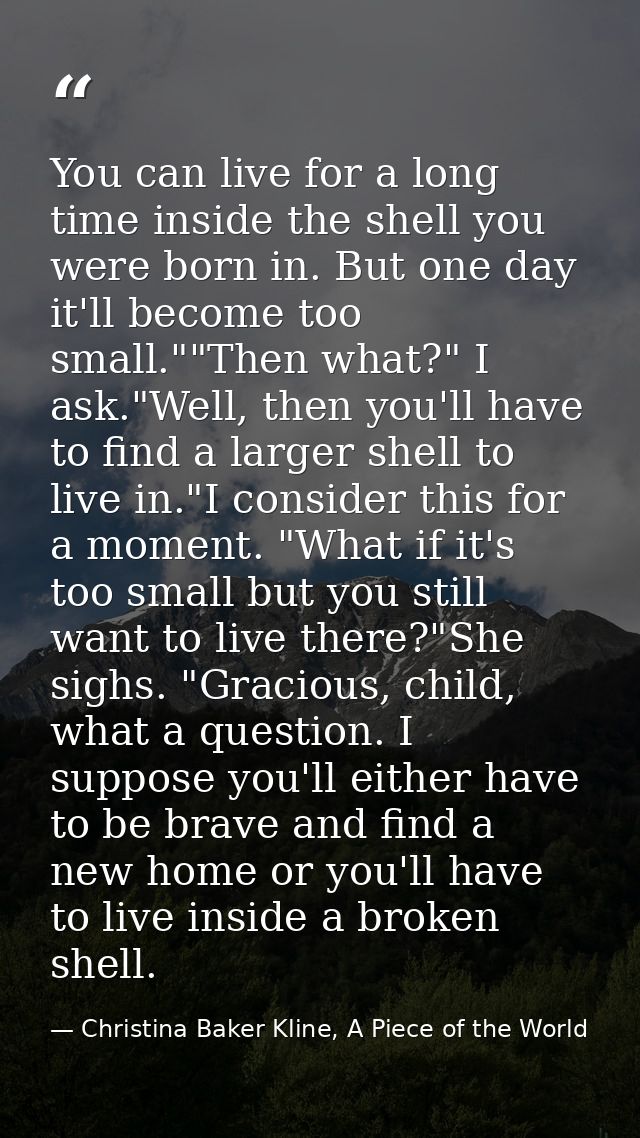 You can live for a long time inside the shell you were born in. But one day it'll become too small.""Then what?" I ask." — Christina Baker Kline, A Piece of the World