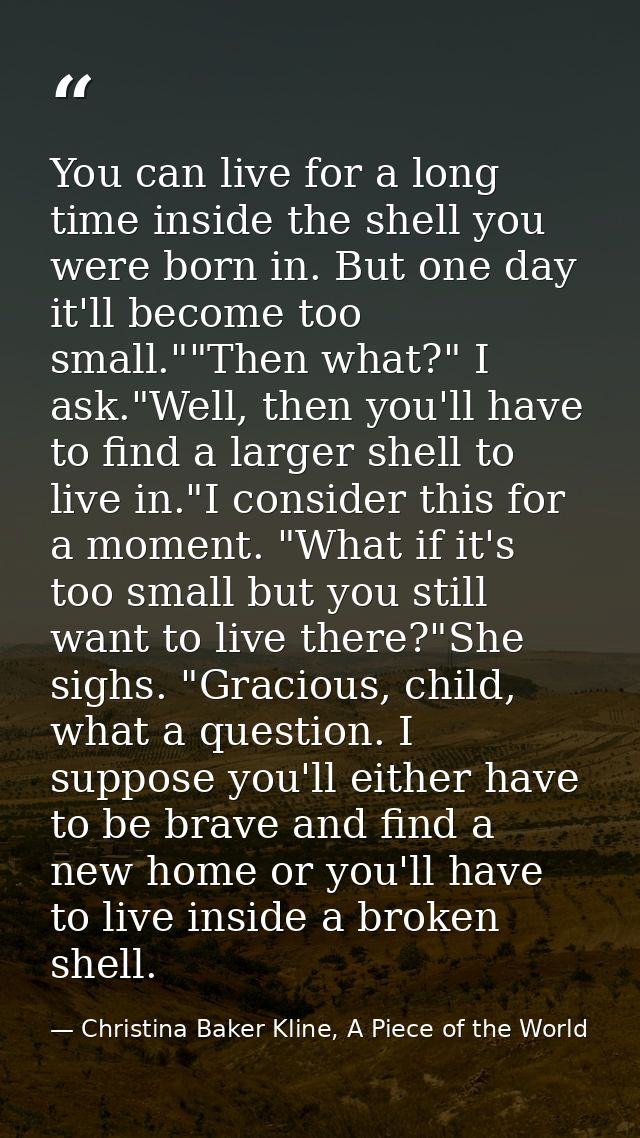 You can live for a long time inside the shell you were born in. But one day it'll become too small.""Then what?" I ask." — Christina Baker Kline, A Piece of the World