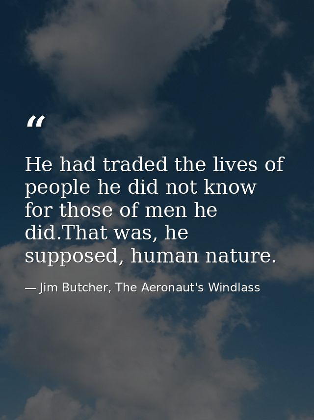 He had traded the lives of people he did not know for those of men he did.That was, he supposed, human nature. — Jim Butcher, The Aeronaut's Windlass
