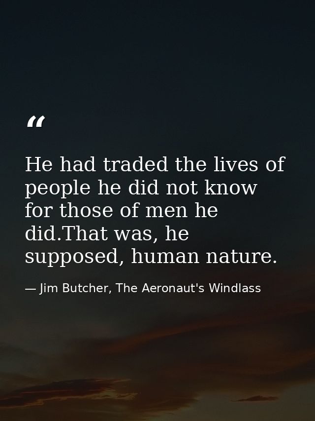 He had traded the lives of people he did not know for those of men he did.That was, he supposed, human nature. — Jim Butcher, The Aeronaut's Windlass