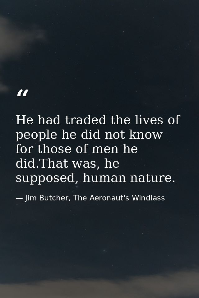 He had traded the lives of people he did not know for those of men he did.That was, he supposed, human nature. — Jim Butcher, The Aeronaut's Windlass