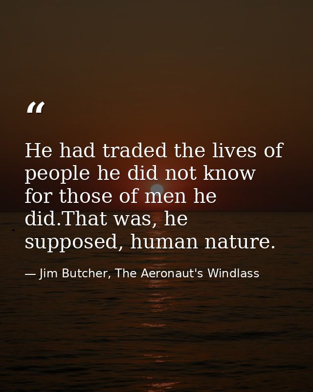He had traded the lives of people he did not know for those of men he did.That was, he supposed, human nature. — Jim Butcher, The Aeronaut's Windlass