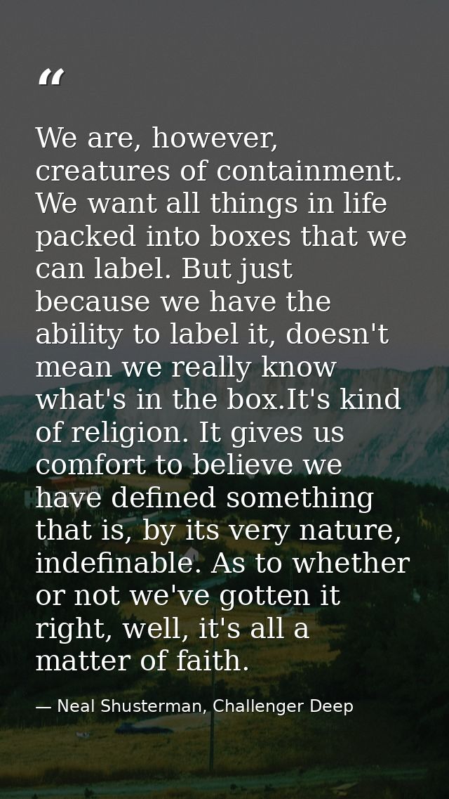 We are, however, creatures of containment. We want all things in life packed into boxes that we can label. But just beca — Neal Shusterman, Challenger Deep
