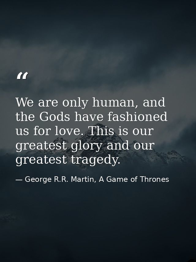 We are only human, and the Gods have fashioned us for love. This is our greatest glory and our greatest tragedy. — George R.R. Martin, A Game of Thrones