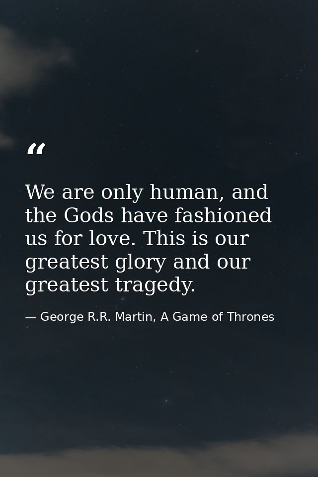 We are only human, and the Gods have fashioned us for love. This is our greatest glory and our greatest tragedy. — George R.R. Martin, A Game of Thrones