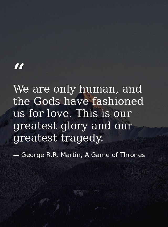 We are only human, and the Gods have fashioned us for love. This is our greatest glory and our greatest tragedy. — George R.R. Martin, A Game of Thrones