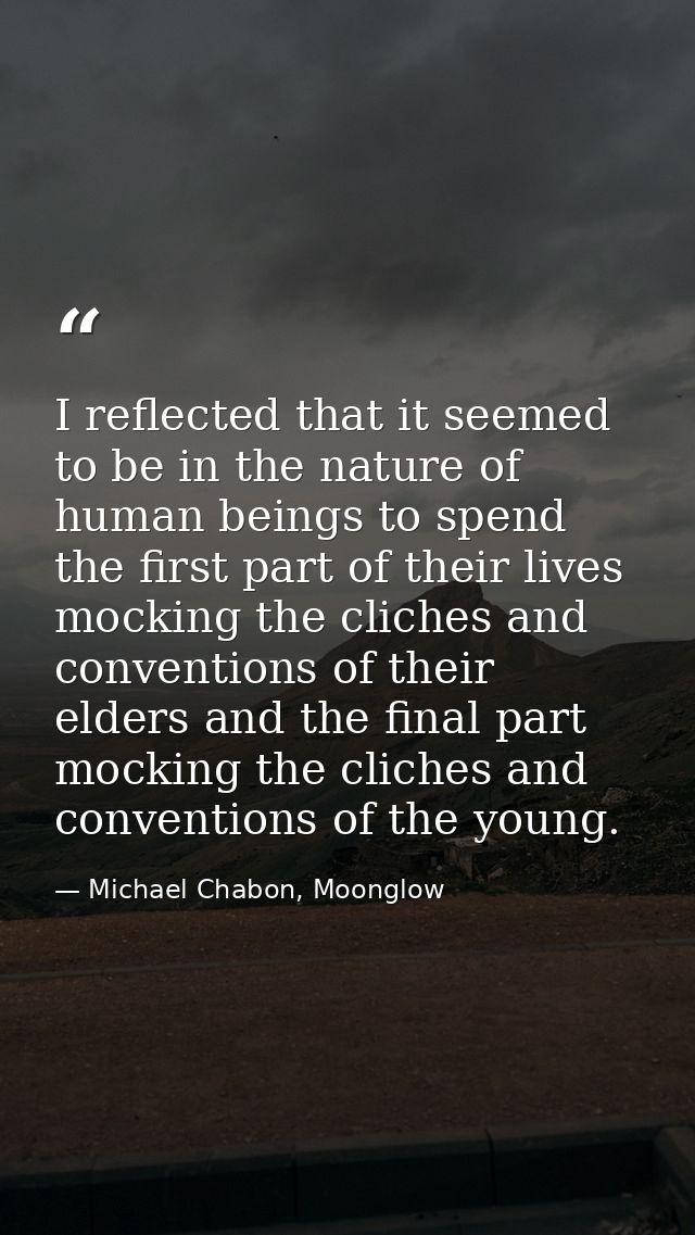 I reflected that it seemed to be in the nature of human beings to spend the first part of their lives mocking the cliche — Michael Chabon, Moonglow