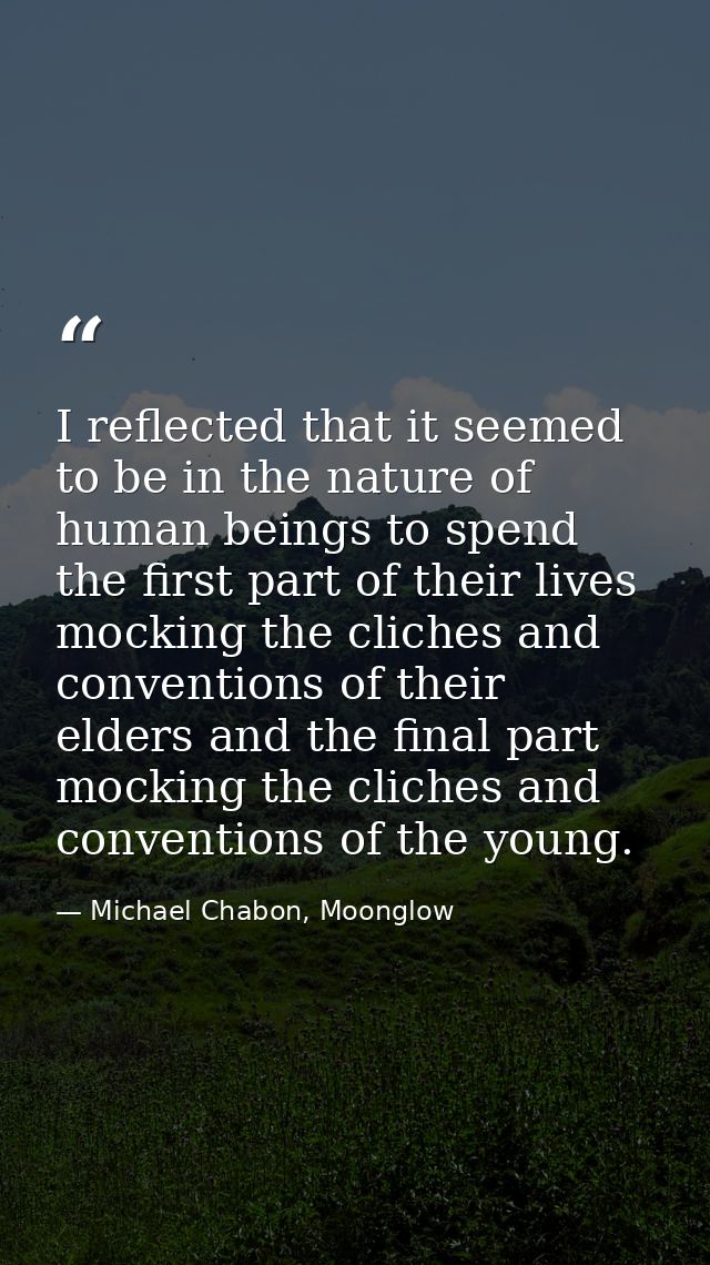 I reflected that it seemed to be in the nature of human beings to spend the first part of their lives mocking the cliche — Michael Chabon, Moonglow