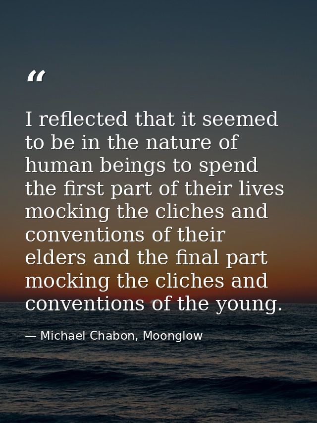 I reflected that it seemed to be in the nature of human beings to spend the first part of their lives mocking the cliche — Michael Chabon, Moonglow