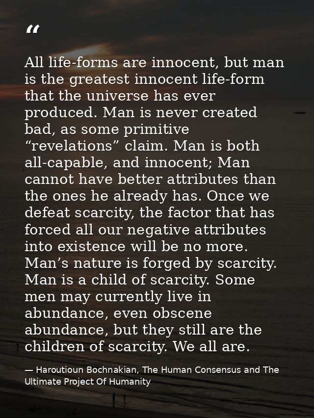 All life-forms are innocent, but man is the greatest innocent life-form that the universe has ever produced. Man is neve — Haroutioun Bochnakian, The Human Consensus and The Ultimate Project Of Humanity