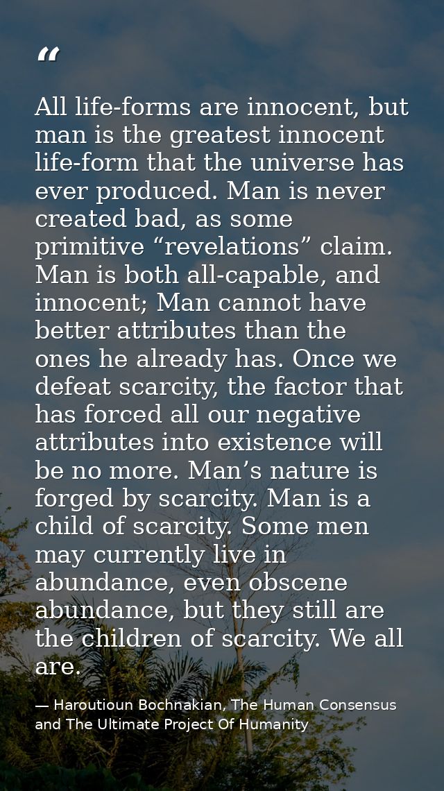 All life-forms are innocent, but man is the greatest innocent life-form that the universe has ever produced. Man is neve — Haroutioun Bochnakian, The Human Consensus and The Ultimate Project Of Humanity