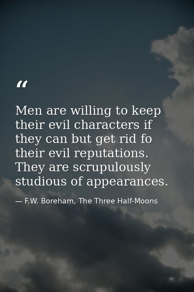 Men are willing to keep their evil characters if they can but get rid fo their evil reputations. They are scrupulously s — F.W. Boreham, The Three Half-Moons