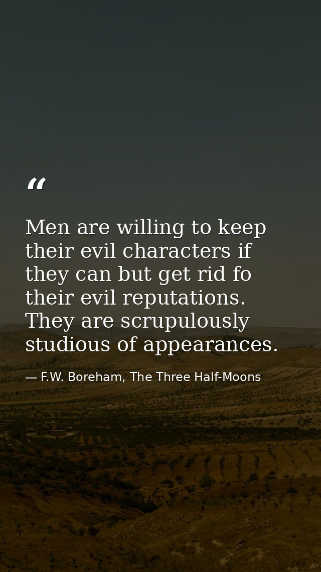Men are willing to keep their evil characters if they can but get rid fo their evil reputations. They are scrupulously s — F.W. Boreham, The Three Half-Moons