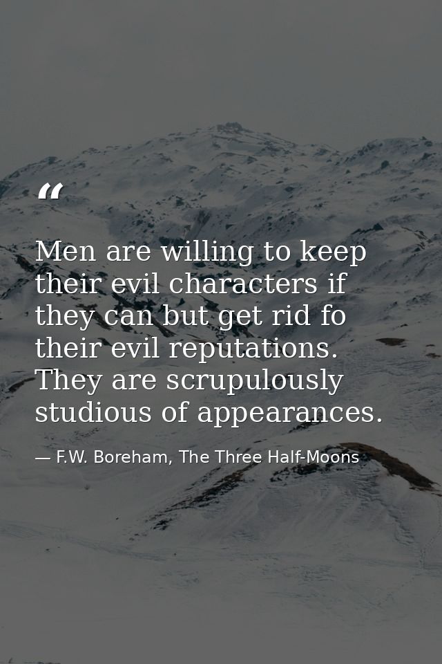 Men are willing to keep their evil characters if they can but get rid fo their evil reputations. They are scrupulously s — F.W. Boreham, The Three Half-Moons