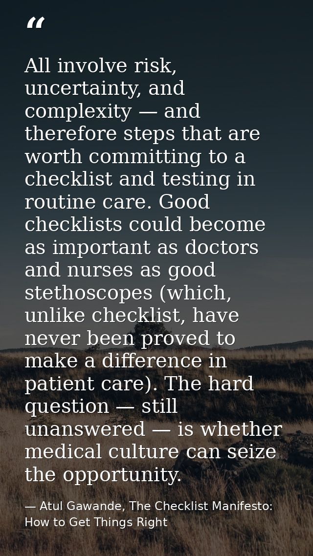 All involve risk, uncertainty, and complexity — and therefore steps that are worth committing to a checklist and testing — Atul Gawande, The Checklist Manifesto: How to Get Things Right