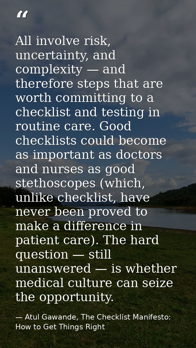 All involve risk, uncertainty, and complexity — and therefore steps that are worth committing to a checklist and testing — Atul Gawande, The Checklist Manifesto: How to Get Things Right