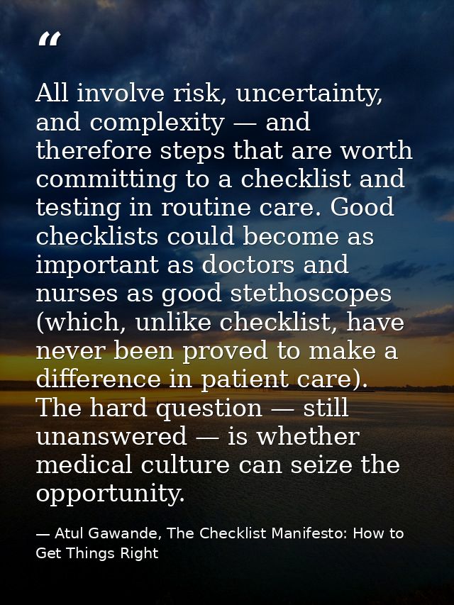 All involve risk, uncertainty, and complexity — and therefore steps that are worth committing to a checklist and testing — Atul Gawande, The Checklist Manifesto: How to Get Things Right