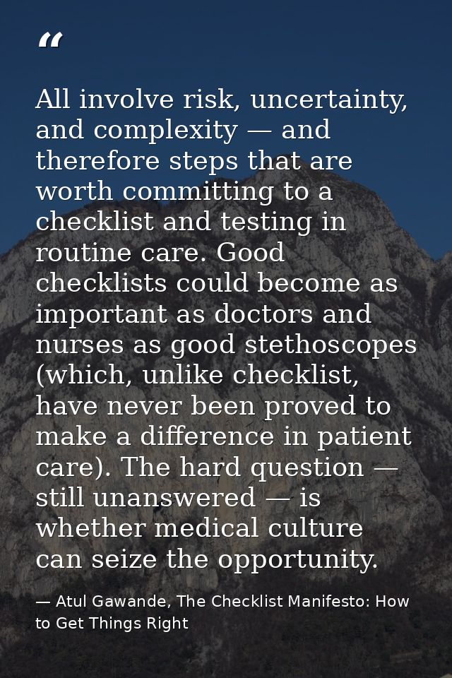 All involve risk, uncertainty, and complexity — and therefore steps that are worth committing to a checklist and testing — Atul Gawande, The Checklist Manifesto: How to Get Things Right