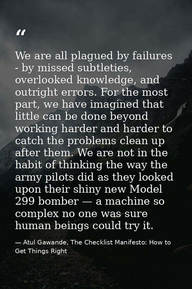 We are all plagued by failures - by missed subtleties, overlooked knowledge, and outright errors. For the most part, we  — Atul Gawande, The Checklist Manifesto: How to Get Things Right