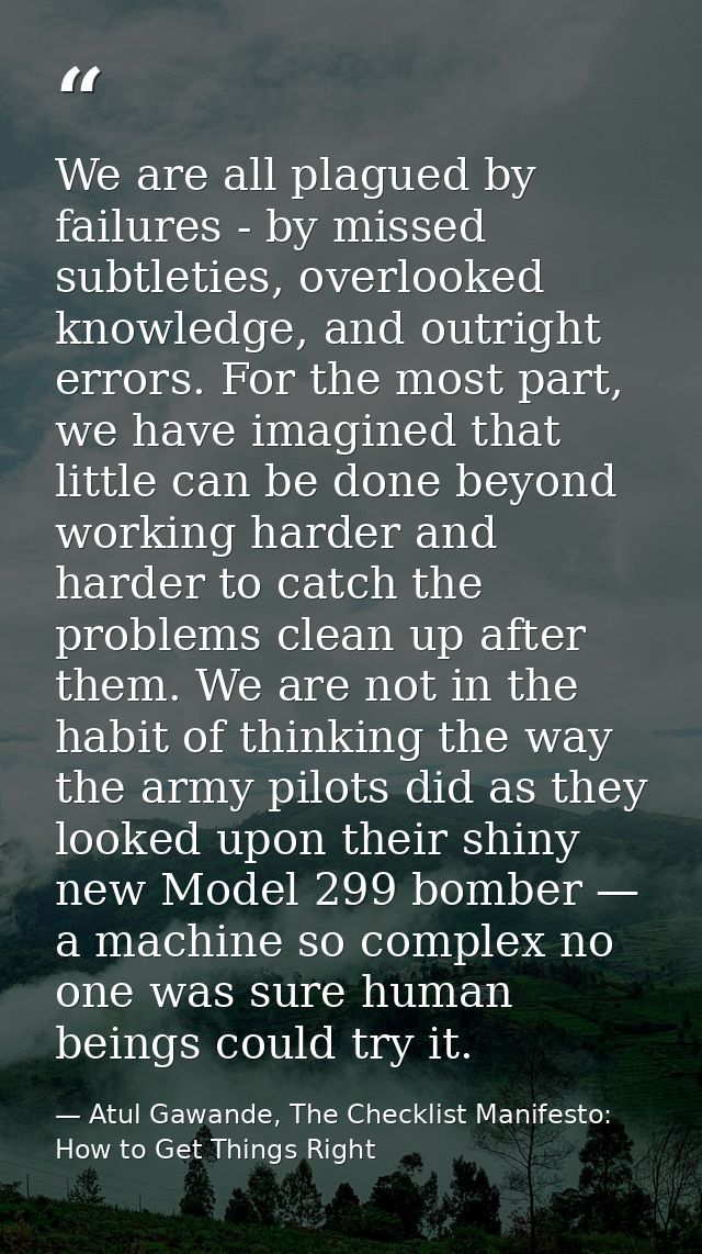 We are all plagued by failures - by missed subtleties, overlooked knowledge, and outright errors. For the most part, we  — Atul Gawande, The Checklist Manifesto: How to Get Things Right