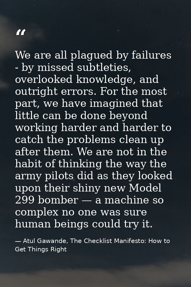 We are all plagued by failures - by missed subtleties, overlooked knowledge, and outright errors. For the most part, we  — Atul Gawande, The Checklist Manifesto: How to Get Things Right