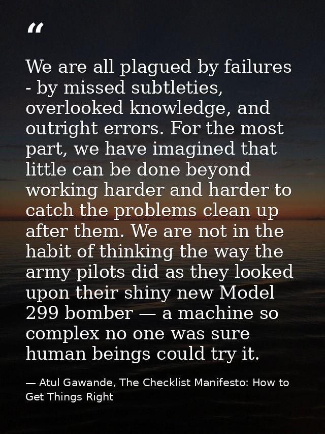 We are all plagued by failures - by missed subtleties, overlooked knowledge, and outright errors. For the most part, we  — Atul Gawande, The Checklist Manifesto: How to Get Things Right
