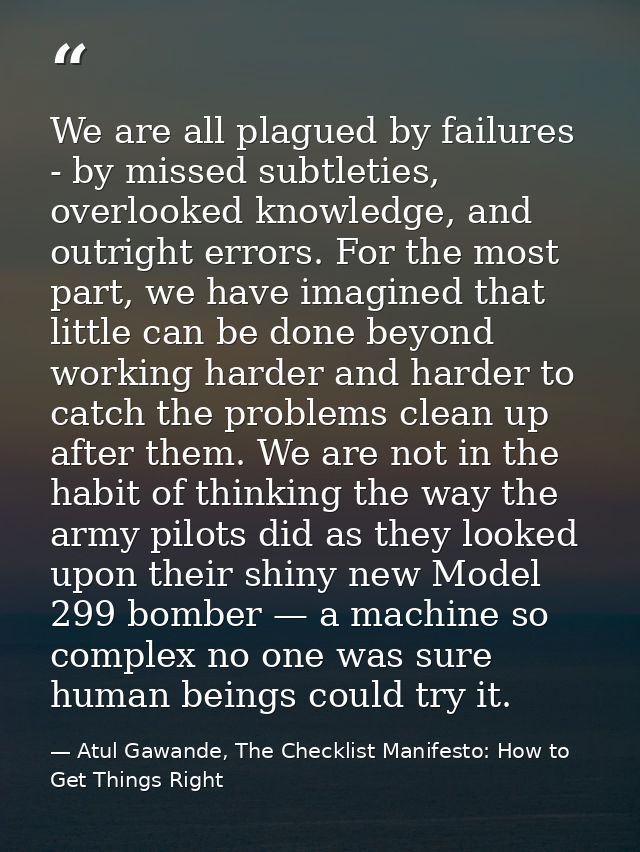 We are all plagued by failures - by missed subtleties, overlooked knowledge, and outright errors. For the most part, we  — Atul Gawande, The Checklist Manifesto: How to Get Things Right