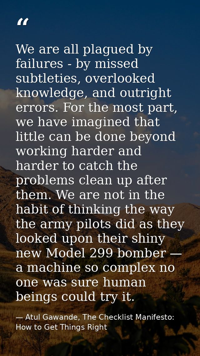 We are all plagued by failures - by missed subtleties, overlooked knowledge, and outright errors. For the most part, we  — Atul Gawande, The Checklist Manifesto: How to Get Things Right