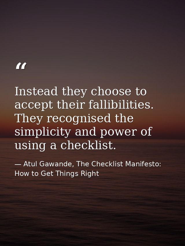 Instead they choose to accept their fallibilities. They recognised the simplicity and power of using a checklist. — Atul Gawande, The Checklist Manifesto: How to Get Things Right