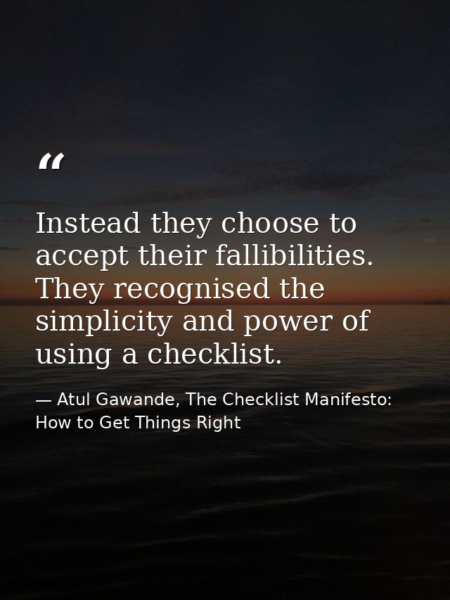 Instead they choose to accept their fallibilities. They recognised the simplicity and power of using a checklist. — Atul Gawande, The Checklist Manifesto: How to Get Things Right