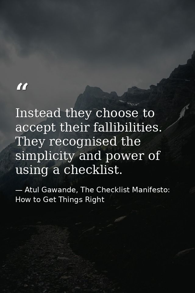 Instead they choose to accept their fallibilities. They recognised the simplicity and power of using a checklist. — Atul Gawande, The Checklist Manifesto: How to Get Things Right