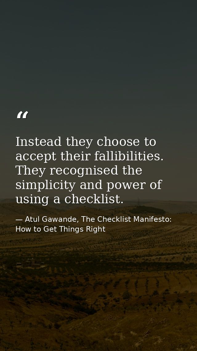 Instead they choose to accept their fallibilities. They recognised the simplicity and power of using a checklist. — Atul Gawande, The Checklist Manifesto: How to Get Things Right