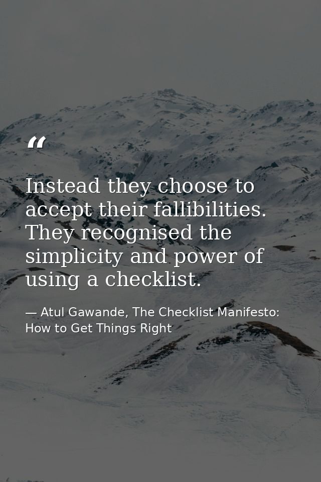 Instead they choose to accept their fallibilities. They recognised the simplicity and power of using a checklist. — Atul Gawande, The Checklist Manifesto: How to Get Things Right