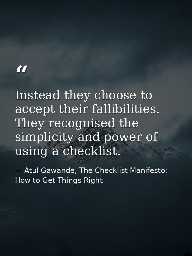 Instead they choose to accept their fallibilities. They recognised the simplicity and power of using a checklist. — Atul Gawande, The Checklist Manifesto: How to Get Things Right