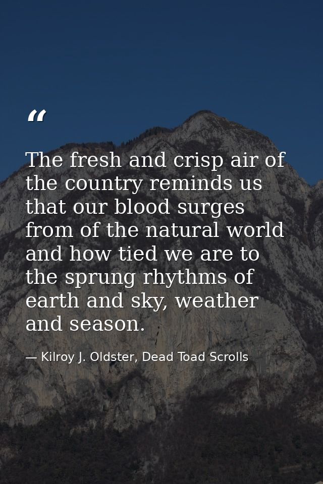 The fresh and crisp air of the country reminds us that our blood surges from of the natural world and how tied we are to — Kilroy J. Oldster, Dead Toad Scrolls