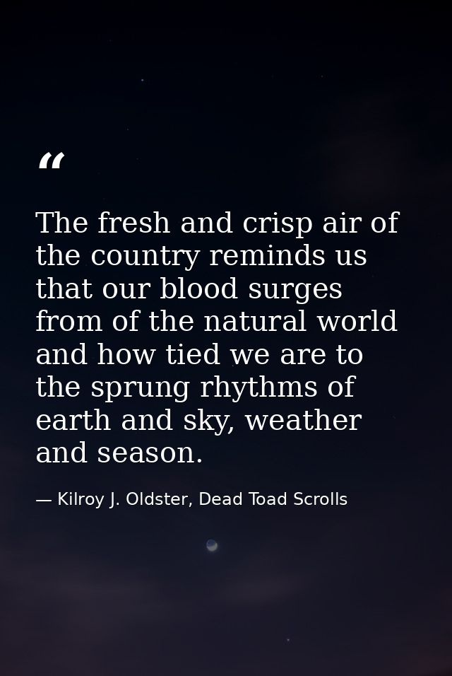 The fresh and crisp air of the country reminds us that our blood surges from of the natural world and how tied we are to — Kilroy J. Oldster, Dead Toad Scrolls