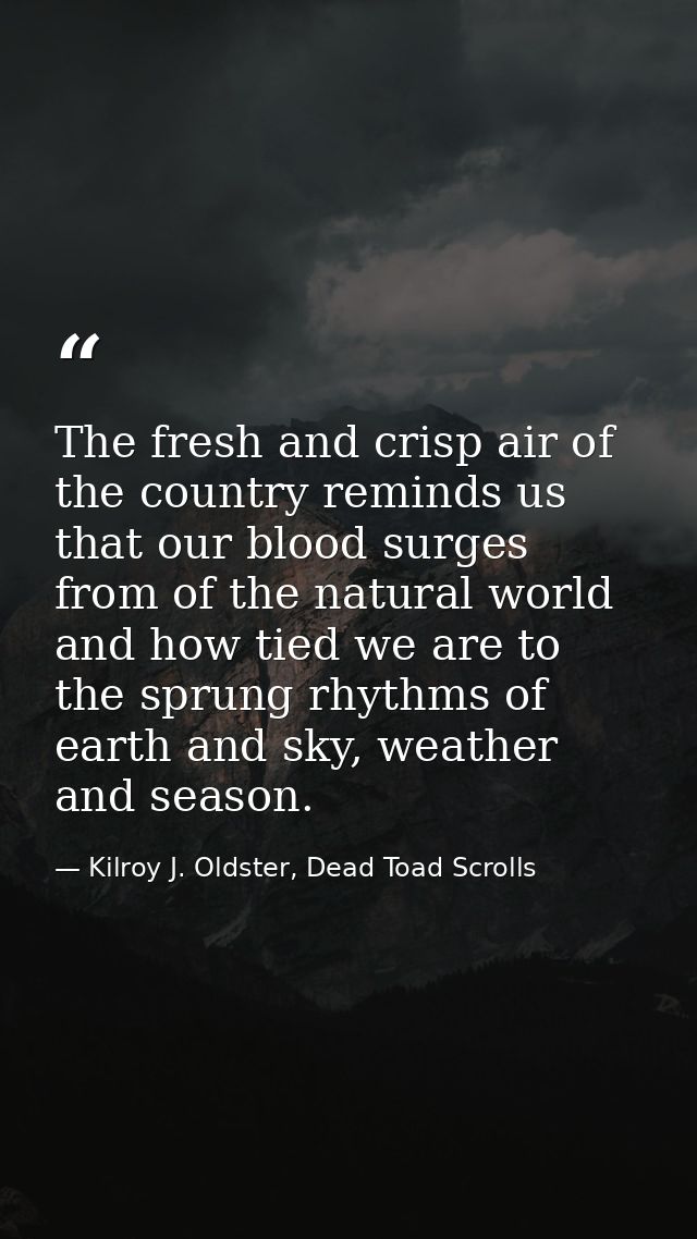 The fresh and crisp air of the country reminds us that our blood surges from of the natural world and how tied we are to — Kilroy J. Oldster, Dead Toad Scrolls
