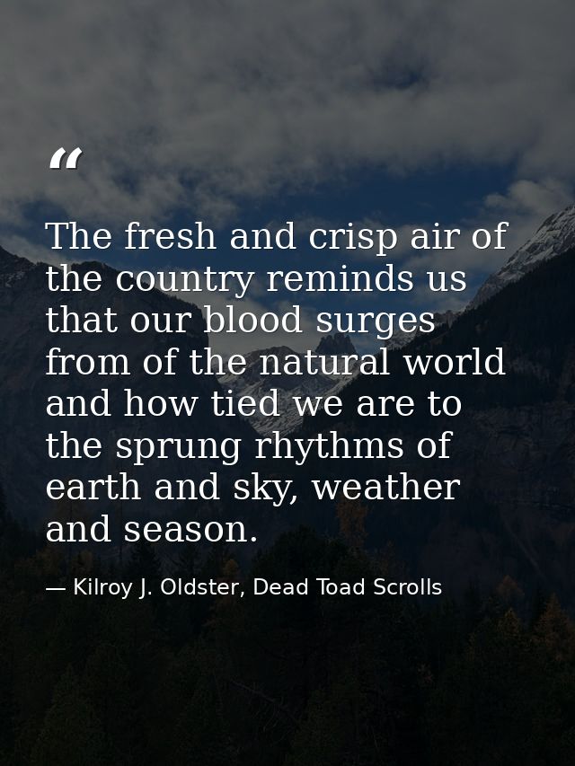 The fresh and crisp air of the country reminds us that our blood surges from of the natural world and how tied we are to — Kilroy J. Oldster, Dead Toad Scrolls