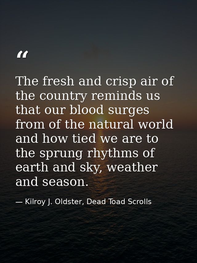 The fresh and crisp air of the country reminds us that our blood surges from of the natural world and how tied we are to — Kilroy J. Oldster, Dead Toad Scrolls