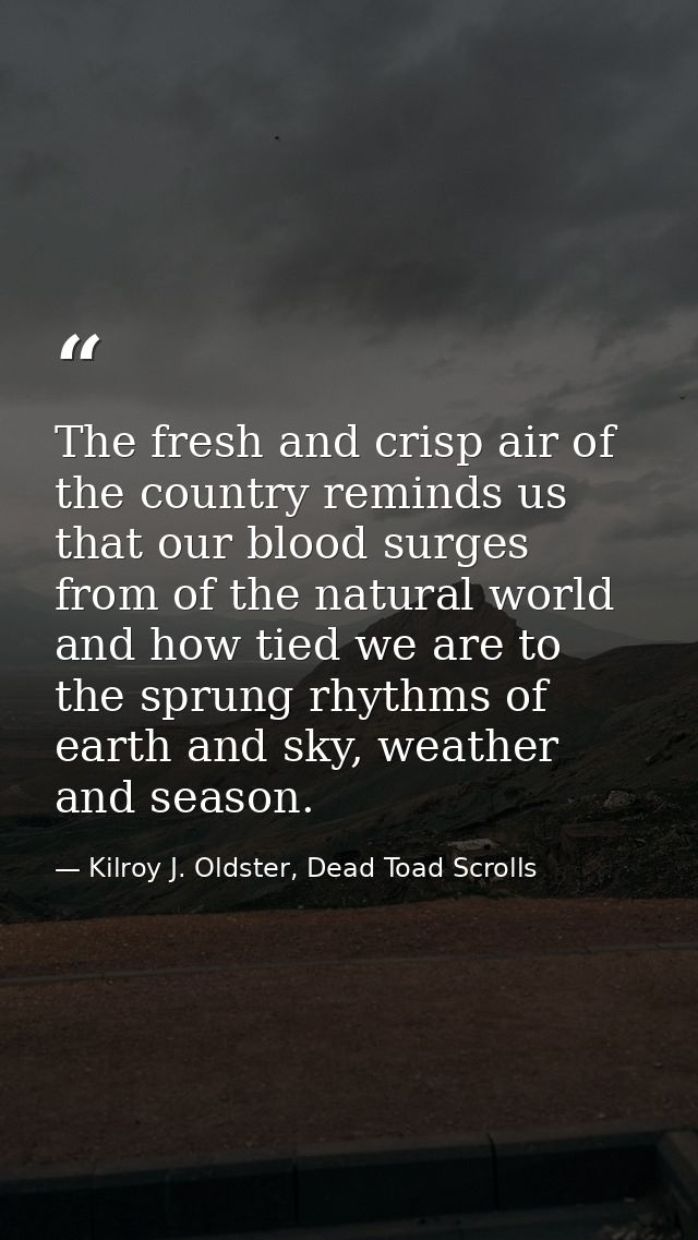 The fresh and crisp air of the country reminds us that our blood surges from of the natural world and how tied we are to — Kilroy J. Oldster, Dead Toad Scrolls