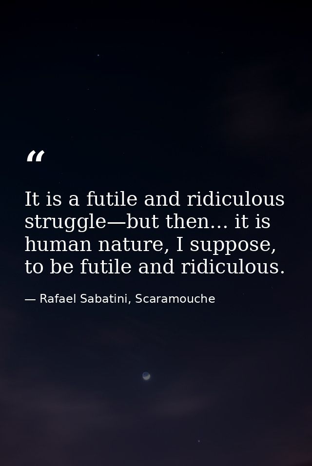 It is a futile and ridiculous struggle—but then... it is human nature, I suppose, to be futile and ridiculous. — Rafael Sabatini, Scaramouche