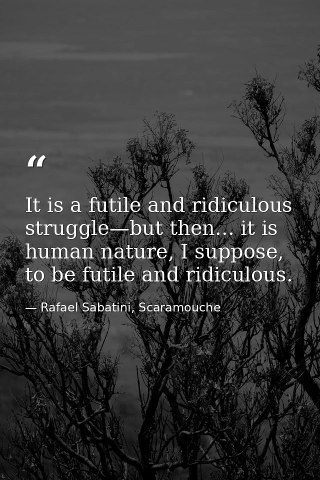 It is a futile and ridiculous struggle—but then... it is human nature, I suppose, to be futile and ridiculous. — Rafael Sabatini, Scaramouche